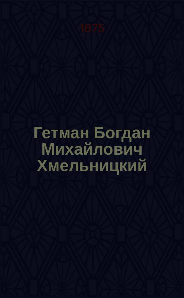 Гетман Богдан Михайлович Хмельницкий