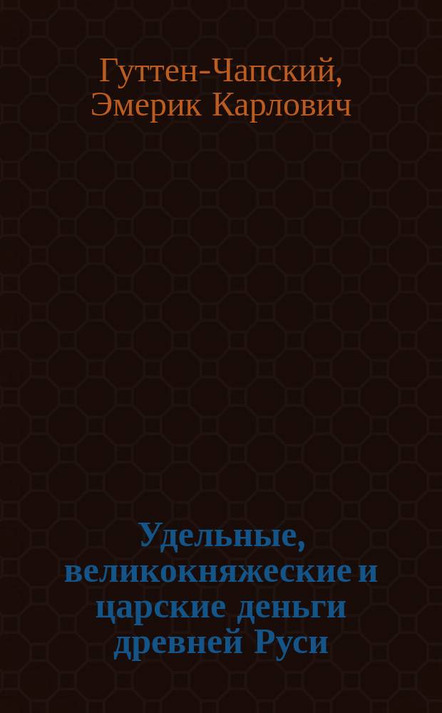 Удельные, великокняжеские и царские деньги древней Руси : Собр. гр. Э.К. Гуттен-Чапского