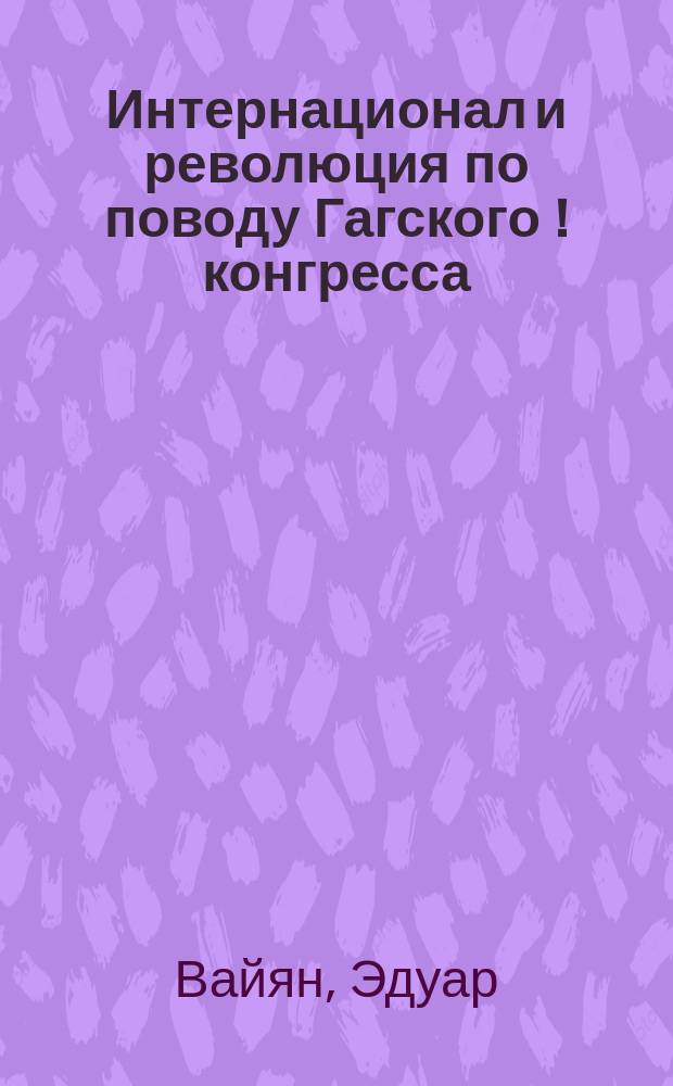 Интернационал и революция по поводу Гагского [!] конгресса : Пер. с франц. : С предисл. издателей