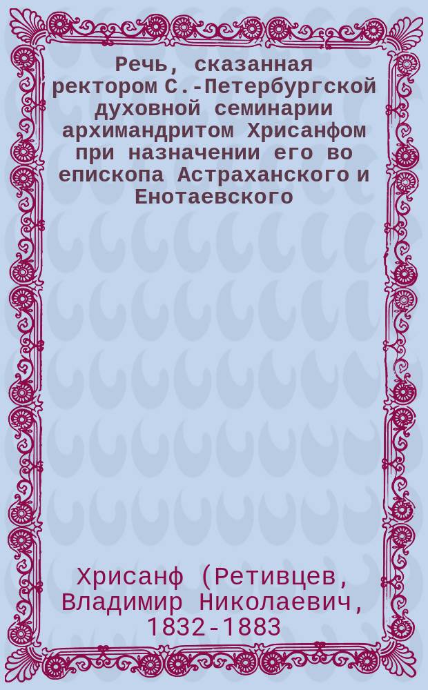 Речь, сказанная ректором С.-Петербургской духовной семинарии архимандритом Хрисанфом при назначении его во епископа Астраханского и Енотаевского, в присутствии Св. синода, 20 декабря 1874 года