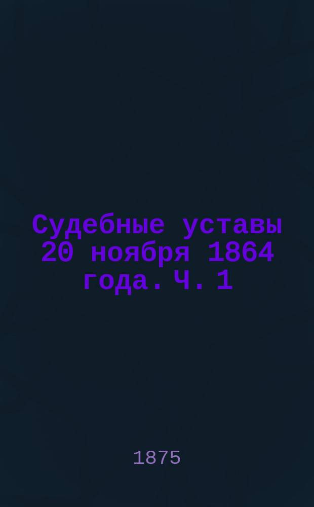 Судебные уставы 20 ноября 1864 года. Ч. 1 : Учреждения судебных установлений со включением кассационных решений и последующих узаконений до 1 июня 1874 г.