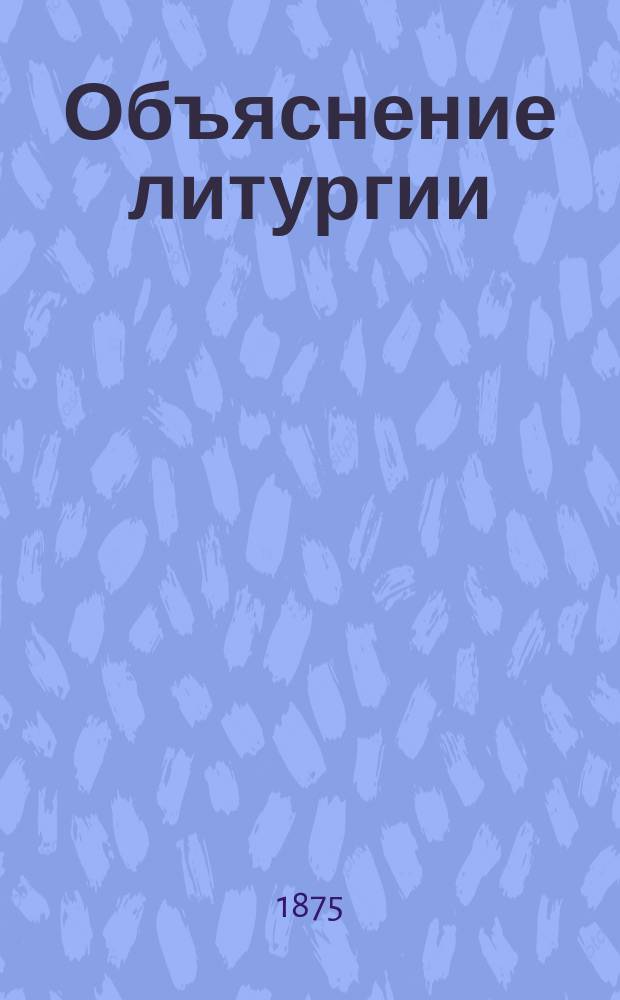 Объяснение литургии : С предварит. сведениями о храме, его устройстве и принадлежностях, о свящ. сосудах и одеждах, употребляемых при богослужении