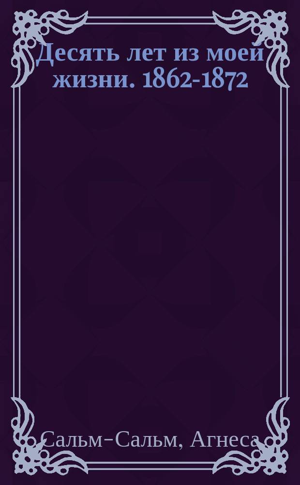 Десять лет из моей жизни. 1862-1872 : Из зап. принцессы Феликс Сальм-Сальмской : С нем