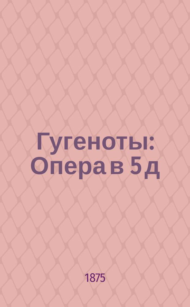 Гугеноты : Опера в 5 д