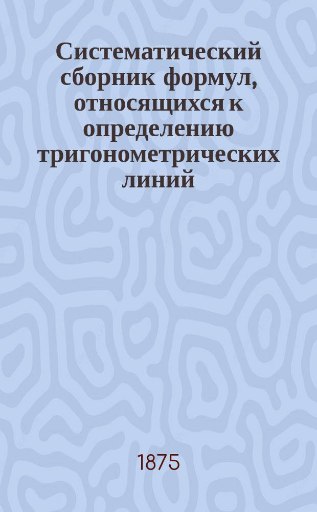 Систематический сборник формул, относящихся к определению тригонометрических линий, с объяснениями