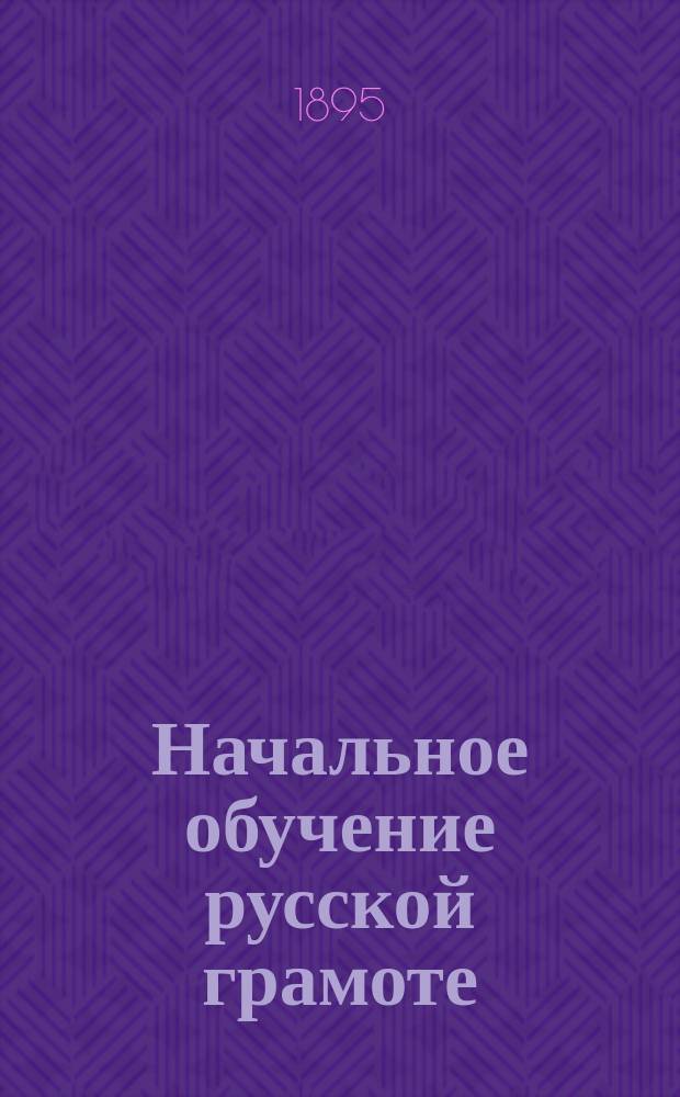 Начальное обучение русской грамоте : Опыт руководства к одновременному обучению взрослых письму, чтению и счислению