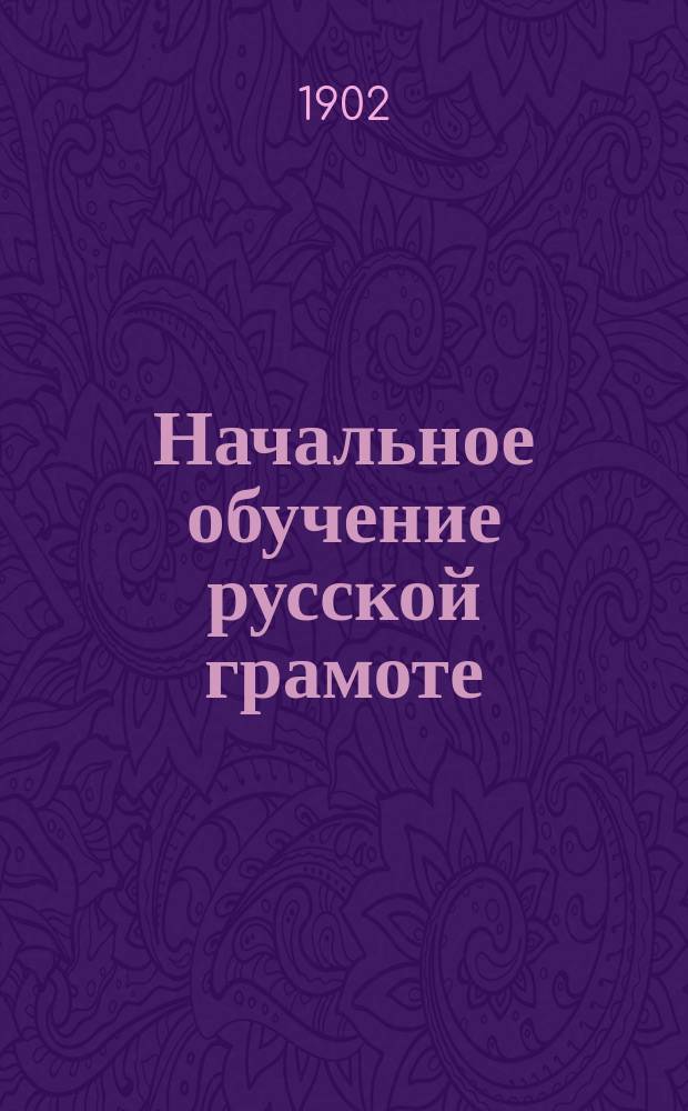 Начальное обучение русской грамоте : Опыт руководства к одновременному обучению взрослых письму, чтению и счислению