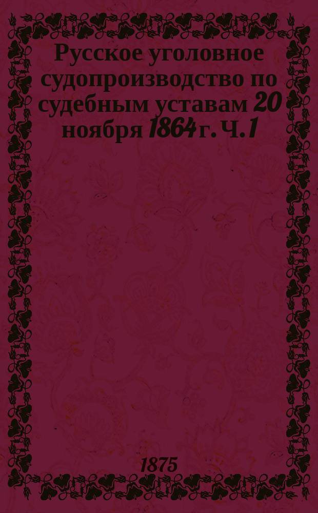 Русское уголовное судопроизводство по судебным уставам 20 ноября 1864 г. [Ч. 1]