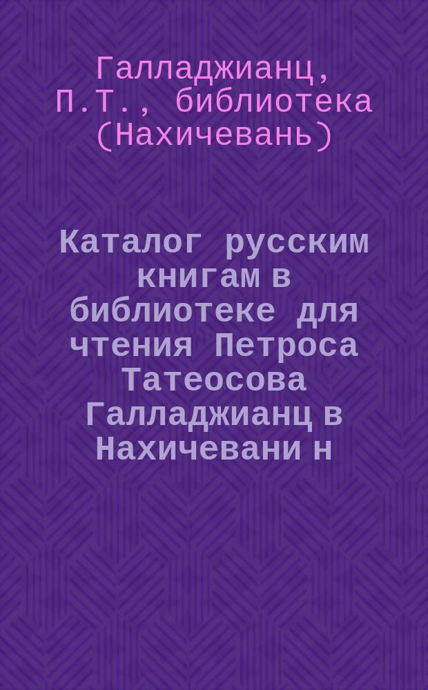 Каталог русским книгам в библиотеке для чтения Петроса Татеосова Галладжианц в Нахичевани н/Д
