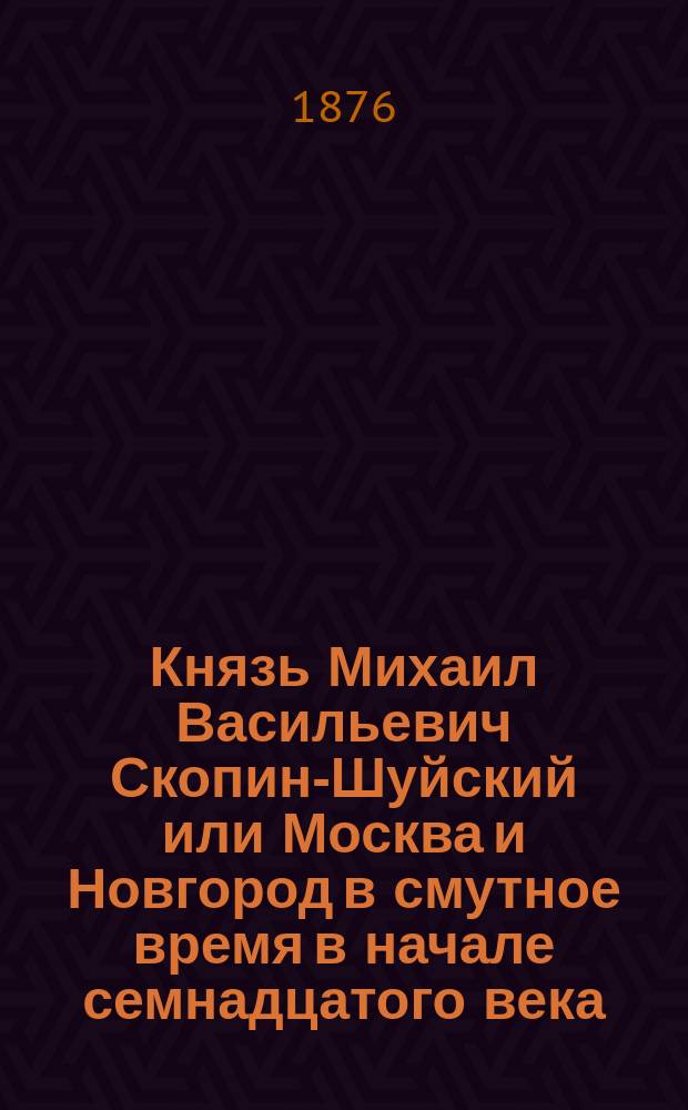 Князь Михаил Васильевич Скопин-Шуйский или Москва и Новгород в смутное время в начале семнадцатого века : Ист. роман в 4 ч. Ч. 1