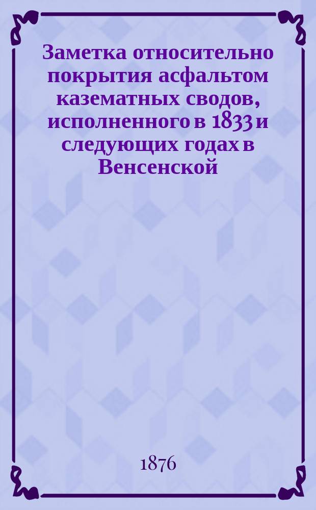 Заметка относительно покрытия асфальтом казематных сводов, исполненного в 1833 и следующих годах в Венсенской (Vincennes) крепости, составленная П. Коаниетом (Coignet) б. инженерным офицером и изданная в Париже 1875 года