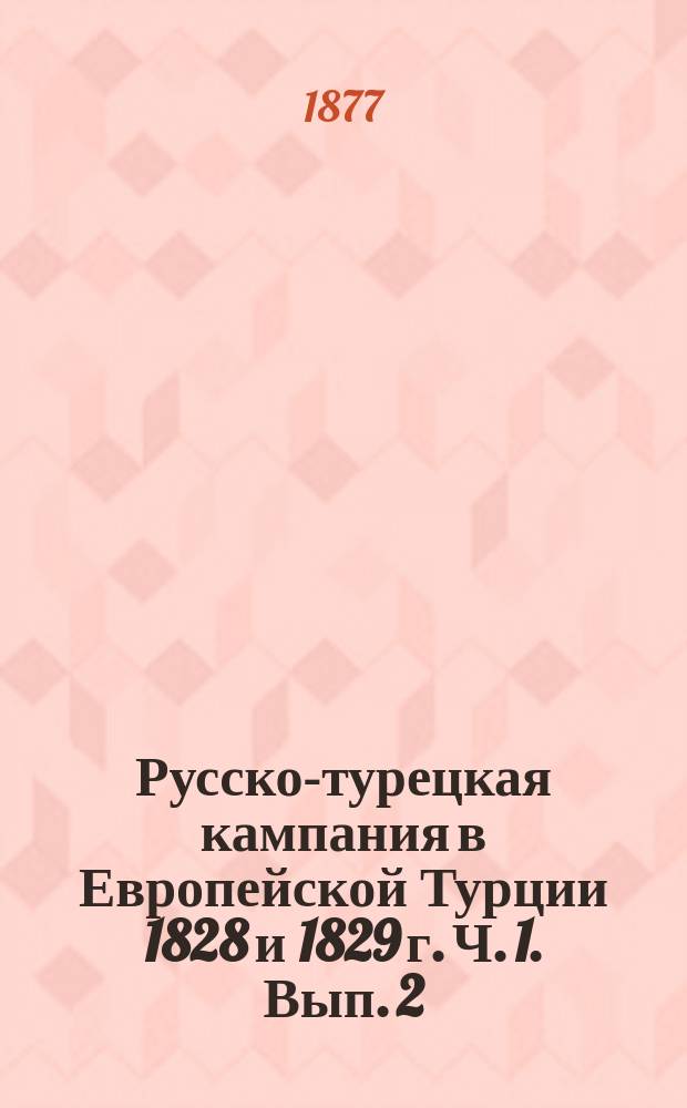 Русско-турецкая кампания в Европейской Турции 1828 и 1829 г. [Ч. 1]. Вып. 2 : Кампания 1828 г.]