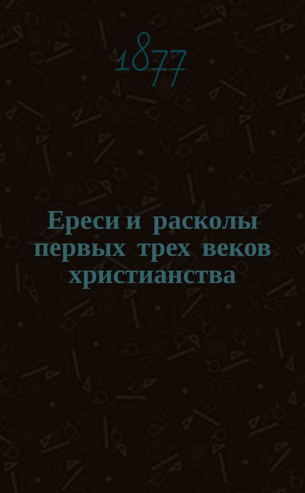 Ереси и расколы первых трех веков христианства : Исслед. прот. А.М. Иванцова-Платонова. Ч. 1. Ч. 1 : Обозрение источников для истории древнейших сект