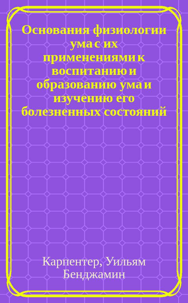 Основания физиологии ума с их применениями к воспитанию и образованию ума и изучению его болезненных состояний : Пер. со 2-го англ. изд. Т. 1-2