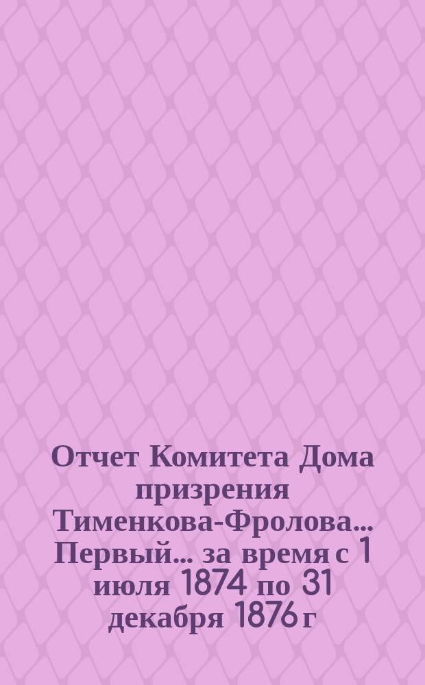 Отчет Комитета Дома призрения Тименкова-Фролова... [Первый]... за время с 1 июля 1874 по 31 декабря 1876 г. [Сопроводительная записка к Отчету] : [Сопроводительная записка к Отчету]