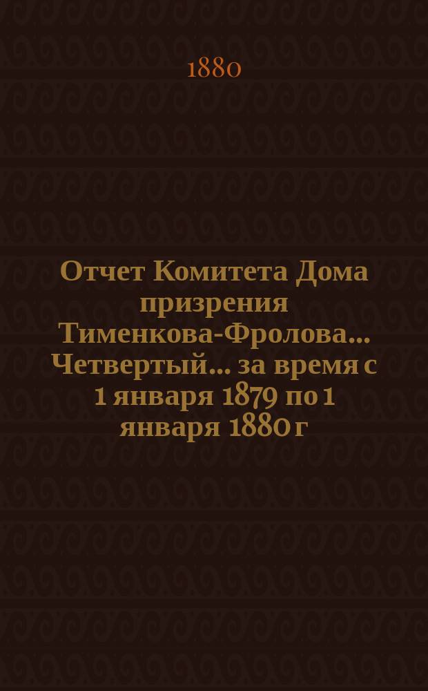 Отчет Комитета Дома призрения Тименкова-Фролова... Четвертый... за время с 1 января 1879 по 1 января 1880 г.