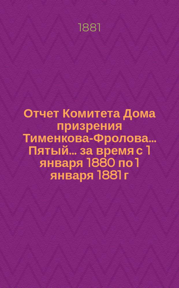 Отчет Комитета Дома призрения Тименкова-Фролова... Пятый... за время с 1 января 1880 по 1 января 1881 г.