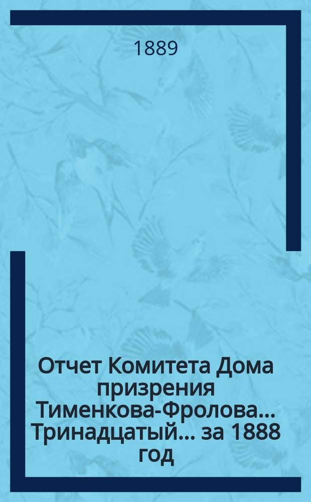 Отчет Комитета Дома призрения Тименкова-Фролова... Тринадцатый... за 1888 год