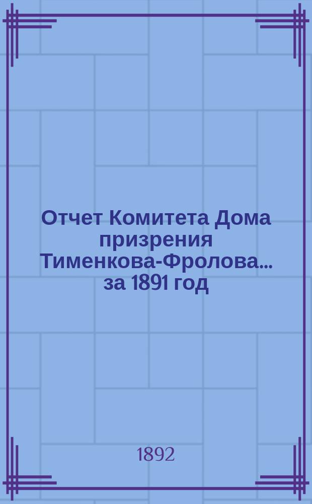 Отчет Комитета Дома призрения Тименкова-Фролова... ... за 1891 год