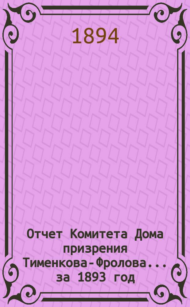 Отчет Комитета Дома призрения Тименкова-Фролова... ... за 1893 год