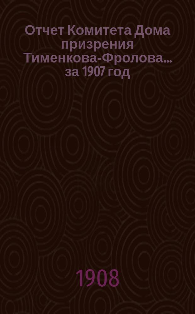 Отчет Комитета Дома призрения Тименкова-Фролова... ... за 1907 год