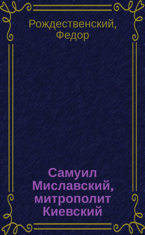 Самуил Миславский, митрополит Киевский : (С 70 письмами, напеч. с рукописей Киево-Софийского собора и Киевской консистории)