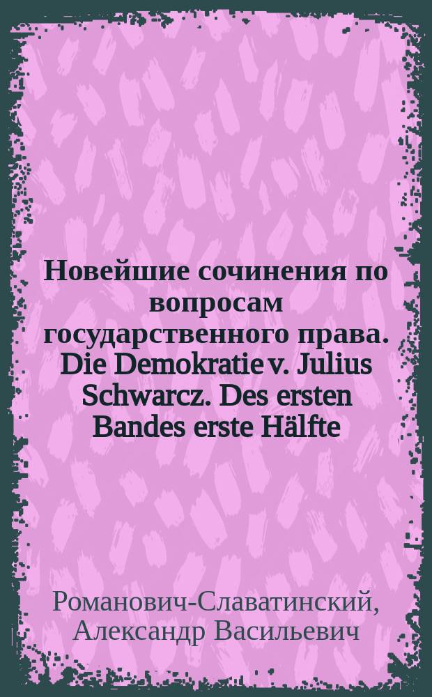 Новейшие сочинения по вопросам государственного права. [Die Demokratie v. Julius Schwarcz. Des ersten Bandes erste Hälfte. Leipzig. 1877. (LXIX. 112)] : Рец