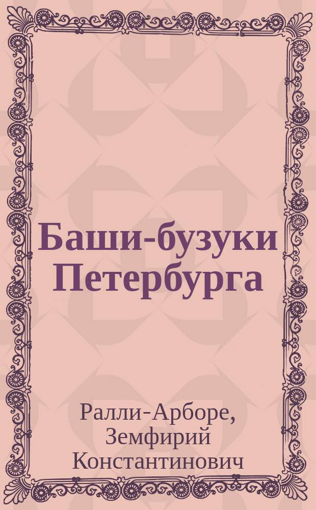 Баши-бузуки Петербурга : Описание Трепов. избиения полит. заключенных 13 июля 1877 г. в Доме предварит. заключения в Петербурге : Посвящ. памяти Дмитрия Каракозова, пытан. в 1866 г. в застенках Петропавл. крепости зеслуж. проф. и акад. Здекауэром