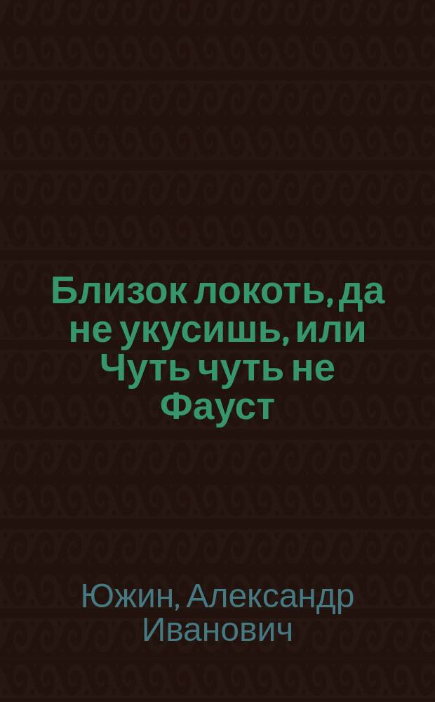 Близок локоть, да не укусишь, или Чуть чуть не Фауст : Фарс-водевиль в 1 д
