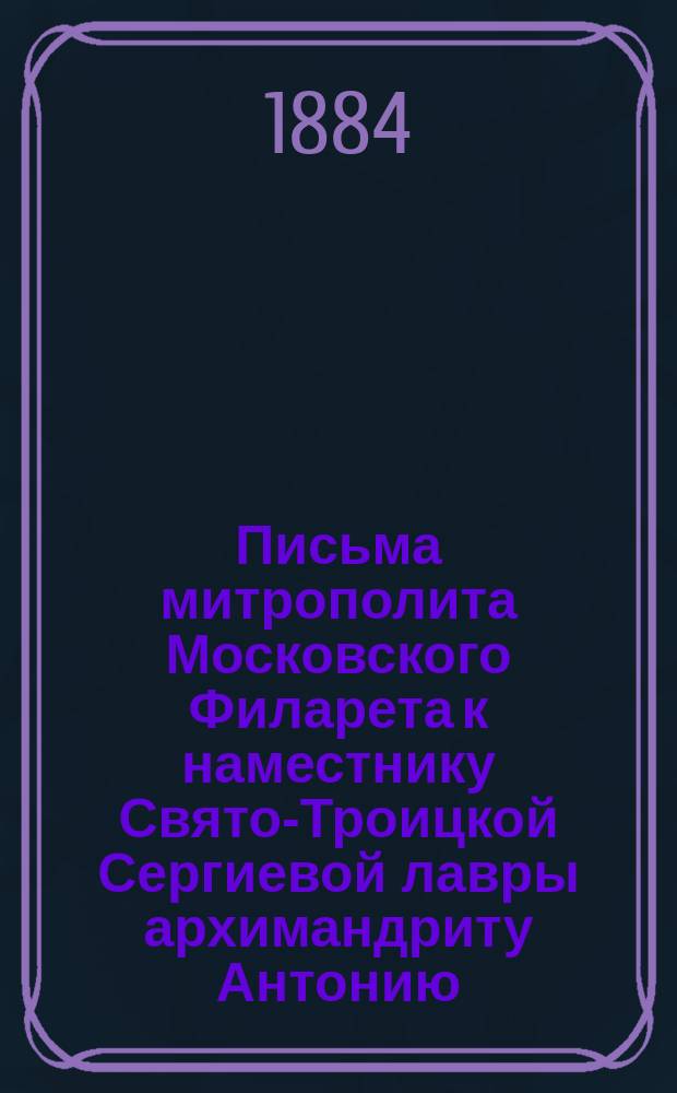 Письма митрополита Московского Филарета к наместнику Свято-Троицкой Сергиевой лавры архимандриту Антонию. 1831-1867 гг : Ч. 1-4. Ч. 4
