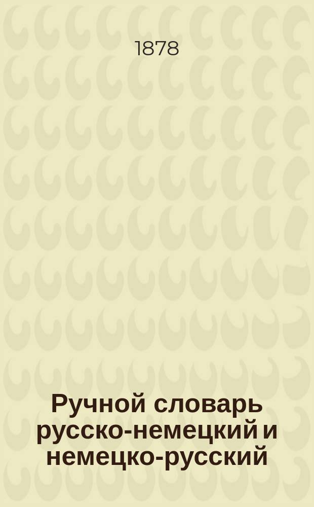 Ручной словарь русско-немецкий и немецко-русский = Zum Hand - und Schulgebrauch nach den neuesten und besten Quellen bearbeitet von Friedrich Booch, Adam Frey und Friedrich Messer. 2, Verb. Aufl.