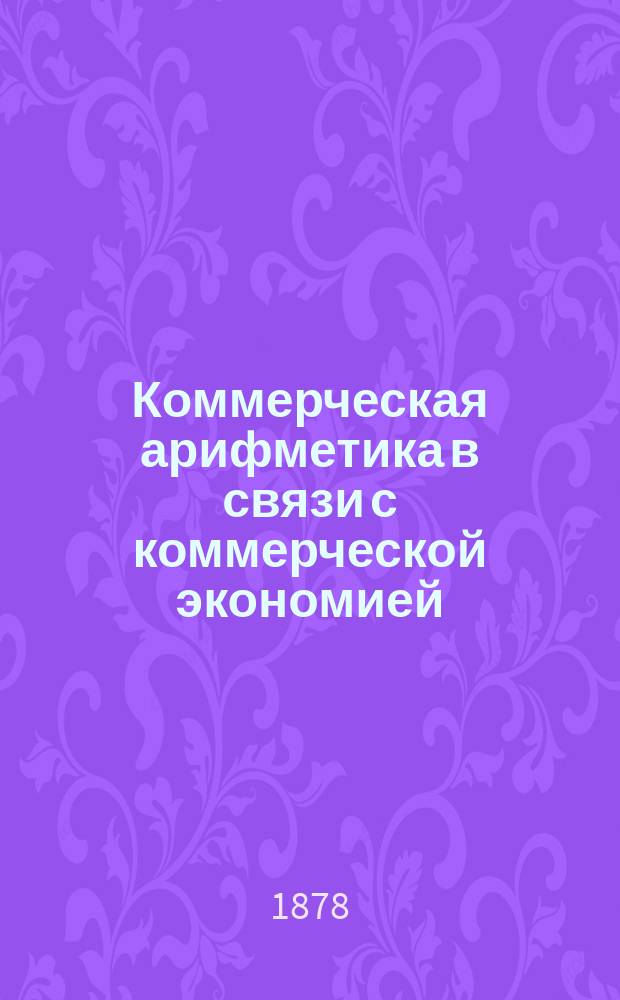 Коммерческая арифметика в связи с коммерческой экономией : Курс 5 кл. реал. уч-щ : Сост. по прогр. М-ва нар. прос. Н. Васильев-Яковлев