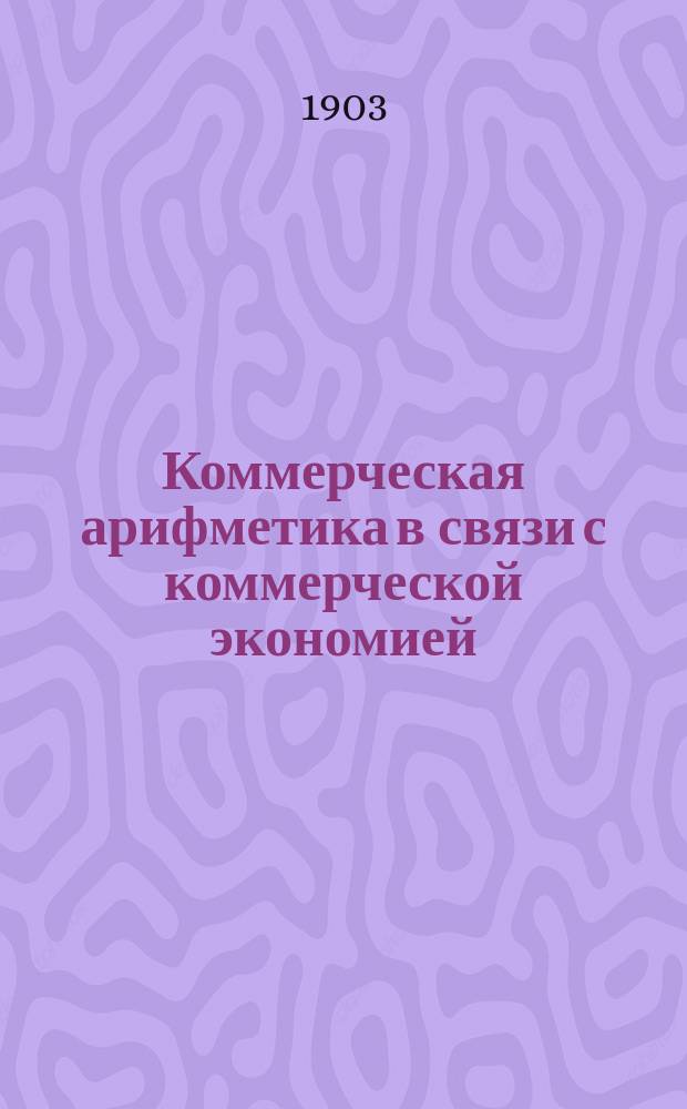 Коммерческая арифметика в связи с коммерческой экономией : Курс реальных училищ