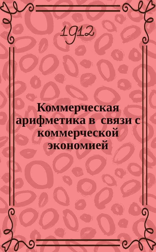 Коммерческая арифметика в связи с коммерческой экономией : Курс реальных училищ