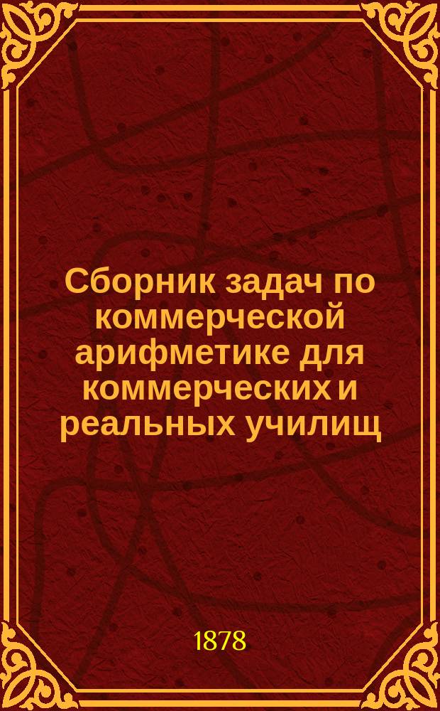 Сборник задач по коммерческой арифметике для коммерческих и реальных училищ : Сост. по прогр. М-ва нар. прос. Н. Васильев-Яковлев. Вып. 1-2. Вып. 1