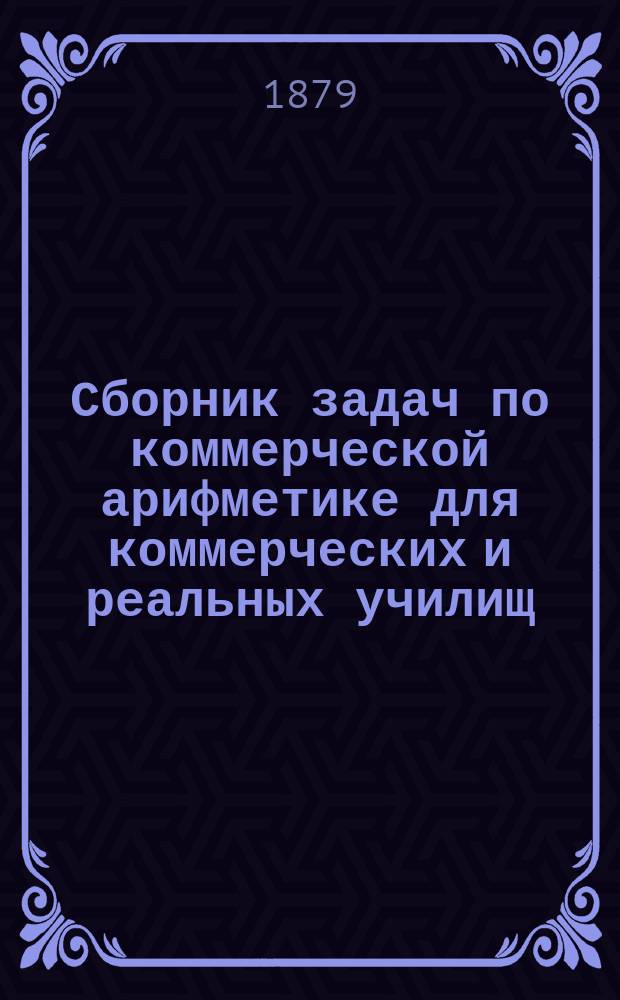 Сборник задач по коммерческой арифметике для коммерческих и реальных училищ : Сост. по прогр. М-ва нар. прос. Н. Васильев-Яковлев. Вып. 1-2. Вып. 2