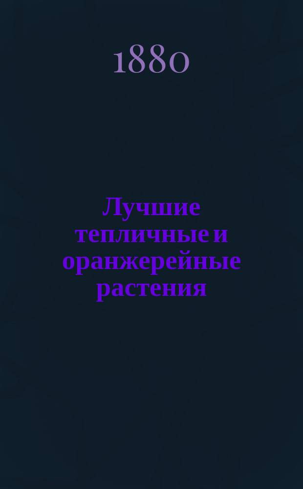 Лучшие тепличные и оранжерейные растения : Руководство для садовников и любителей теплич., оранжер. и комнат. культуры. 2 : Растения цветочные