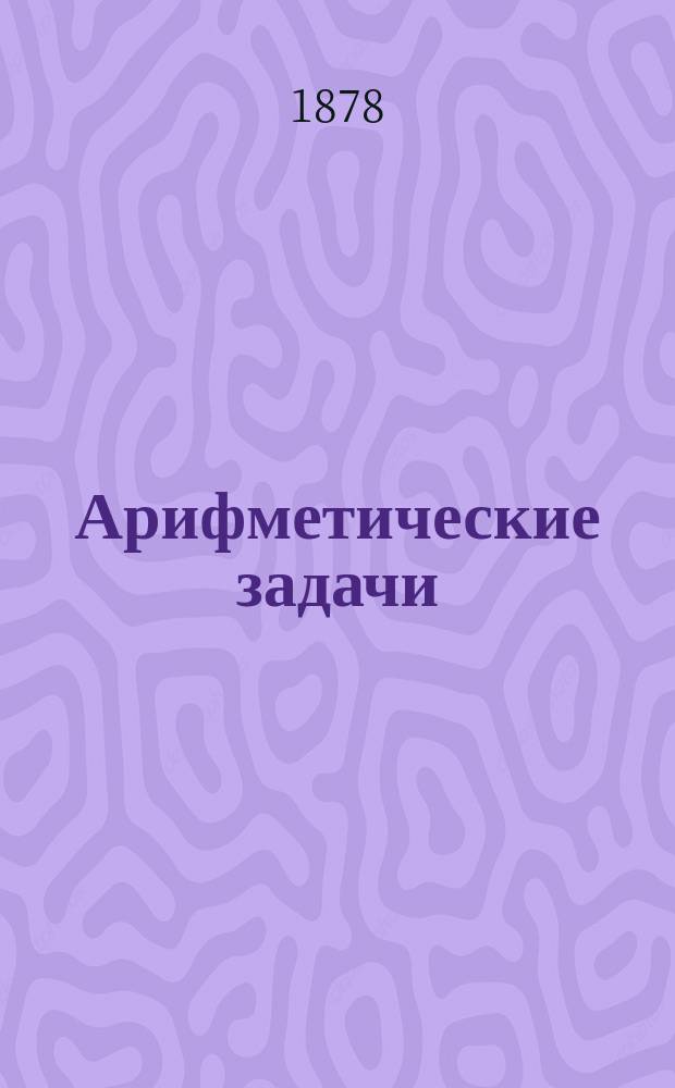 Арифметические задачи : Учеб. пособие при преподавании арифметики в сред. учеб. заведениях
