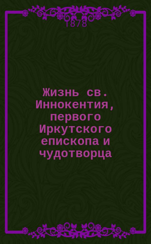Жизнь св. Иннокентия, первого Иркутского епископа и чудотворца