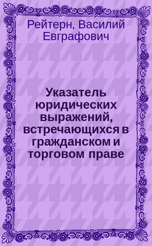 Указатель юридических выражений, встречающихся в гражданском и торговом праве : Часть немецко-рус