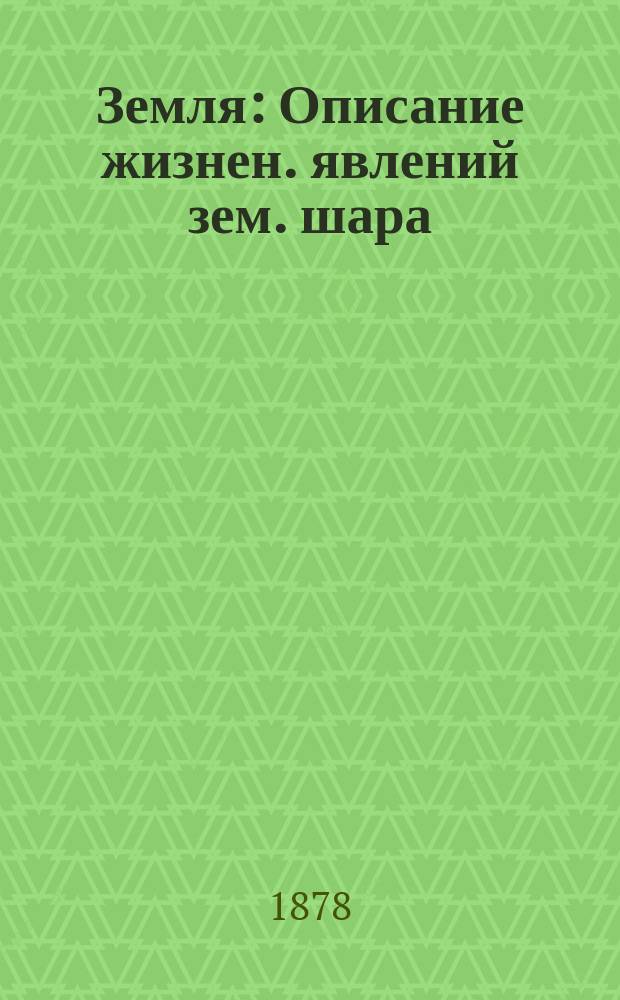 Земля : Описание жизнен. явлений зем. шара : Пер. со 2 изд. 1-2