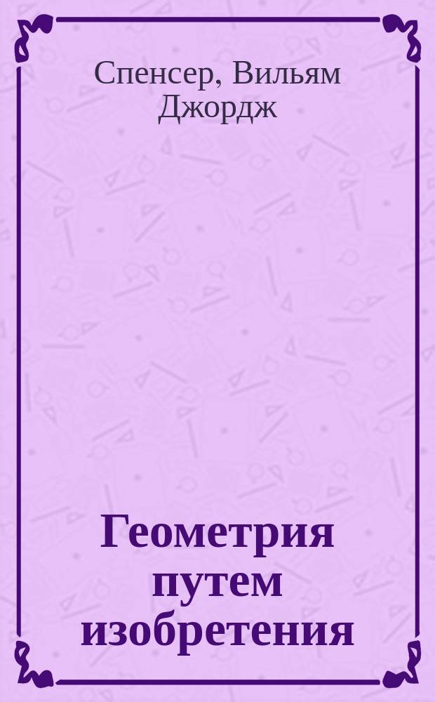 Геометрия путем изобретения : Сб. определений, вопросов и задач для ознакомления детей с геометр. преставлениями, развития способности к изобретению в области геометрии и подготовки к изуч. ее