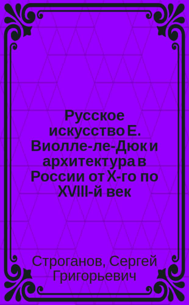 Русское искусство Е. Виолле-ле-Дюк и архитектура в России от X-го по XVIII-й век
