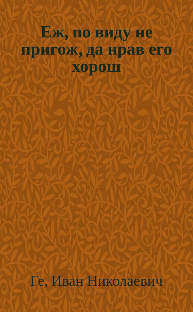 Еж, по виду не пригож, да нрав его хорош : Шутка в 1 д. : (Сюжет заимствован)