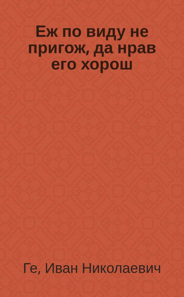 Еж по виду не пригож, да нрав его хорош : Шутка в 1 д. : (Сюжет заимствован)