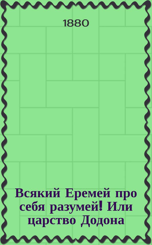 Всякий Еремей про себя разумей! Или царство Додона : Сказка в стихах Фомы Чудака