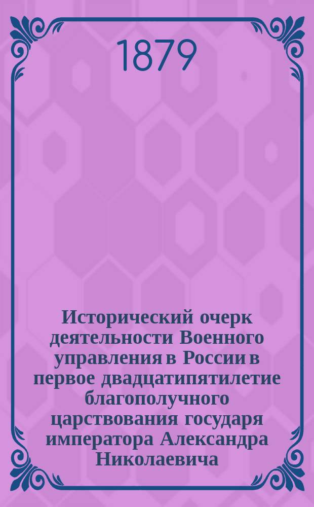 Исторический очерк деятельности Военного управления в России в первое двадцатипятилетие благополучного царствования государя императора Александра Николаевича. (1855-1880 гг.) : Т. 1