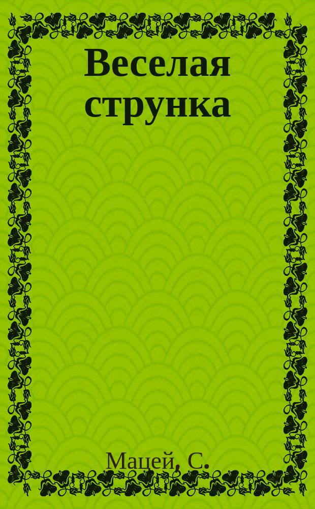 Веселая струнка : Средство от меланхолии и хандры всякого рода, как-то: дорож., супруж. и проч. : Сб. новых и интерес. анекдотов, шуток, острот, виршей, речей, куплетов, писем, сцен и разных курьезов для чтения в дороге, на сцене и дома