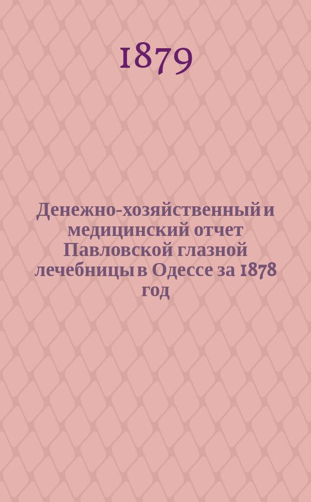 Денежно-хозяйственный и медицинский отчет Павловской глазной лечебницы в Одессе за 1878 год. ... за 1878 год
