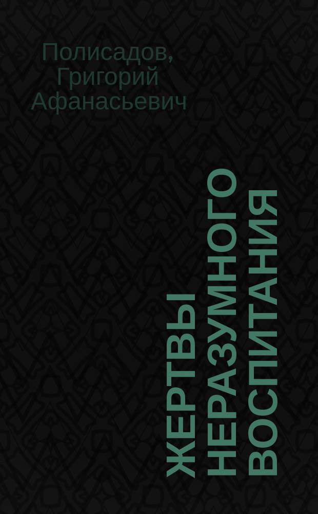 Жертвы неразумного воспитания : (К истории первонач. обучения и воспитания детей сел. духовенства)